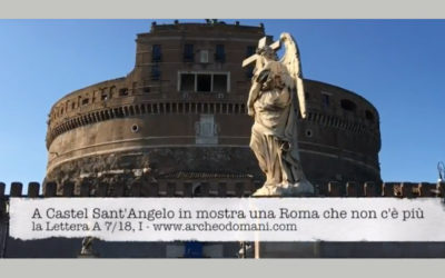 A CASTEL SANT’ANGELO IN MOSTRA UNA ROMA CHE NON C’E’ PIU’. la Lettera A, 7/18 – I