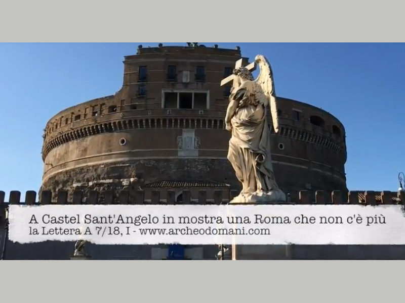 A CASTEL SANT’ANGELO IN MOSTRA UNA ROMA CHE NON C’E’ PIU’. la Lettera A, 7/18 – I